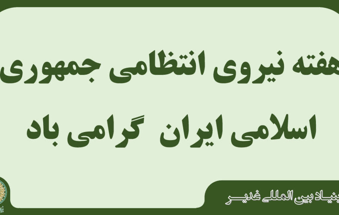 بیانیه بنیاد بین المللی غدیر به مناسبت هفته نیروی انتظامی جمهوری اسلامی ایران /  نیــروی انتظامی جمهوری اسلامی ایران، مظهر اقتدار، نظم و امنیّت ملّی و بازوی توانمند ایران عزیز در خدمت به مردم و ایجاد آرامش و آسایش در جامعه است.