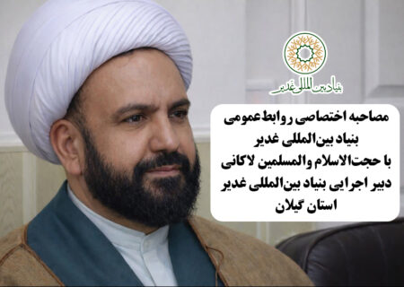 مصاحبه اختصاصی روابط‌عمومی بنیاد بین‌المللی غدیر با حجت‌الاسلام والمسلمین لاکانی دبیر اجرایی بنیاد بین‌المللی غدیر استان گیلان