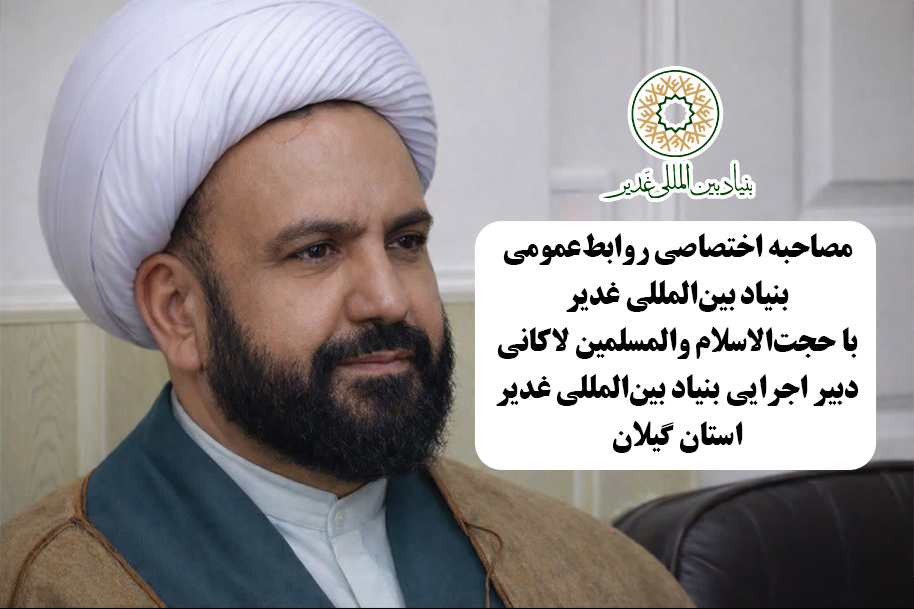 مصاحبه اختصاصی روابط‌عمومی بنیاد بین‌المللی غدیر با حجت‌الاسلام والمسلمین لاکانی دبیر اجرایی بنیاد بین‌المللی غدیر استان گیلان