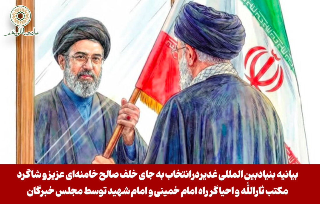 بیانیه بنیادبین المللی غدیردرانتخاب به جای خلف صالح خامنه‌ای عزیز و شاگرد مکتب ثارالله و احیاگر راه امام خمینی و امام شهید توسط مجلس خبرگان