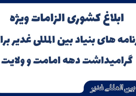 ابلاغ کشوری الزامات ویژه برنامه های بنیاد بین المللی غدیر برای گرامیداشت دهه امامت و ولایت