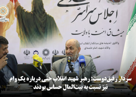 سردار رفیق‌دوست: رهبر شهید انقلاب حتی درباره یک وام نیز نسبت به بیت‌المال حساس بودند