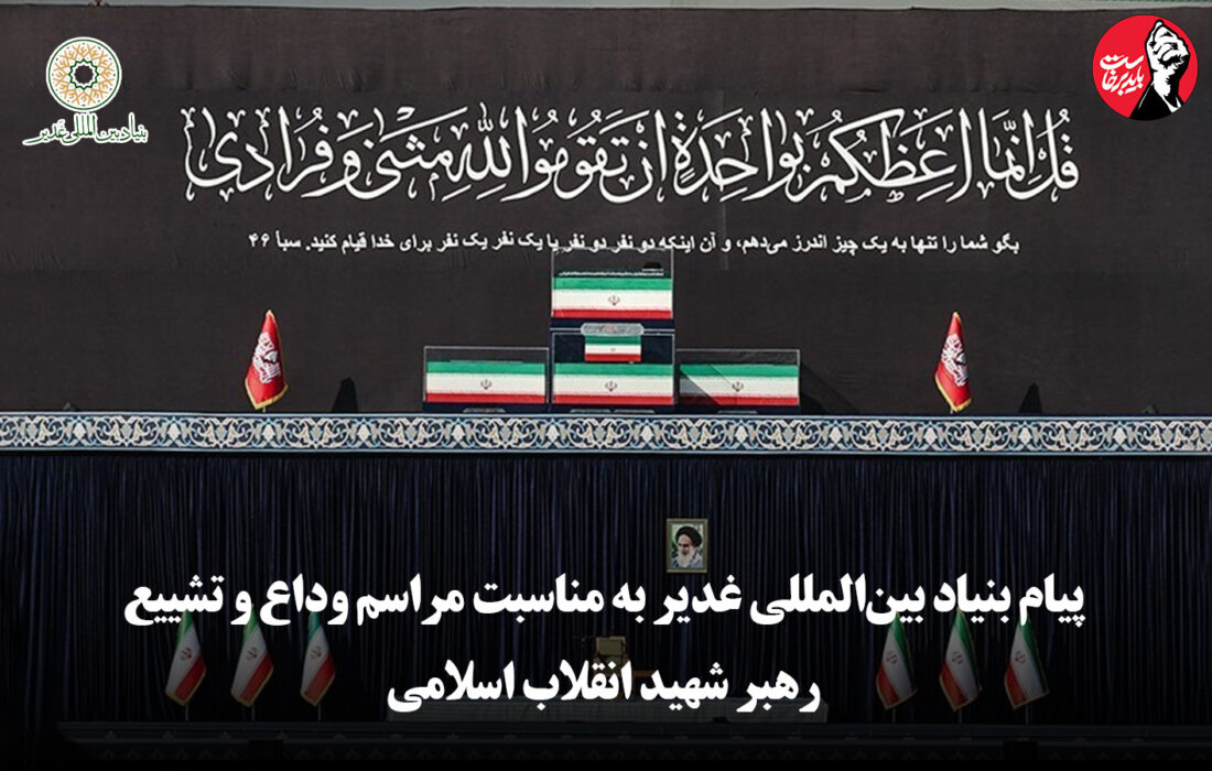 پیام بنیاد بین‌المللی غدیر به مناسبت مراسم وداع و تشییع رهبر شهید انقلاب اسلامی