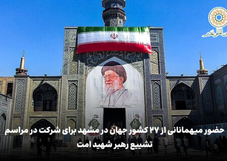 حضور میهمانانی از ۲۷ کشور جهان در مشهد برای شرکت در مراسم تشییع رهبر شهید امت